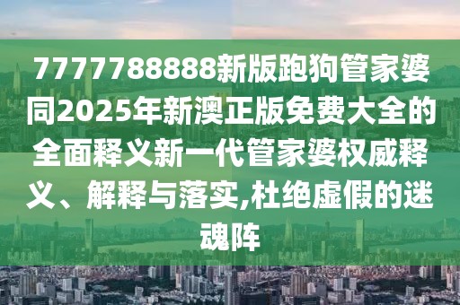 7777788888新版跑狗管家婆同2025年新澳正版免費大全的全面釋義新一代管家婆權威釋義、解釋與落實(shí),杜絕虛假的迷魂陣