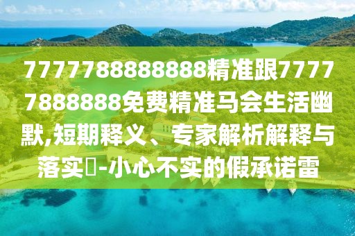 7777788888888精準跟77777888888免費精準馬會(huì )生活幽默,短期釋義、專(zhuān)家解析解釋與落實(shí)?-小心不實(shí)的假承諾雷