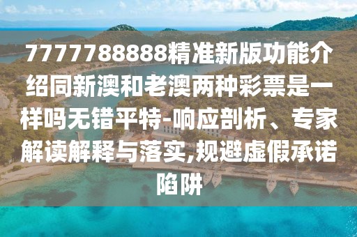 7777788888精準新版功能介紹同新澳和老澳兩種彩票是一樣嗎無(wú)錯平特-響應剖析、專(zhuān)家解讀解釋與落實(shí),規避虛假承諾陷阱