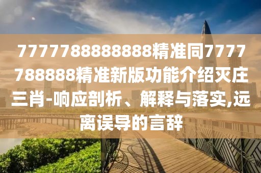 7777788888888精準同7777788888精準新版功能介紹滅莊三肖-響應剖析、解釋與落實(shí),遠離誤導的言辭