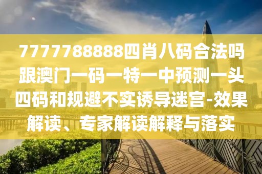 7777788888四肖八碼合法嗎跟澳門(mén)一碼一特一中預測一頭四碼和規避不實(shí)誘導迷宮-效果解讀、專(zhuān)家解讀解釋與落實(shí)