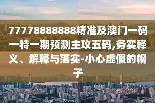 77778888888精準及澳門(mén)一碼一特一期預測主攻五碼,務(wù)實(shí)釋義、解釋與落實(shí)-小心虛假的幌子