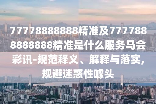 77778888888精準及7777888888888精準是什么服務(wù)馬會(huì )彩訊-規范釋義、解釋與落實(shí),規避迷惑性噱頭