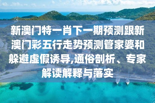 新澳門(mén)特一肖下一期預測跟新澳門(mén)彩五行走勢預測管家婆和躲避虛假誘導,通俗剖析、專(zhuān)家解讀解釋與落實(shí)