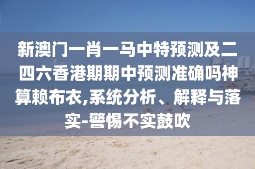 新澳門(mén)一肖一馬中特預測及二四六香港期期中預測準確嗎神算賴(lài)布衣,系統分析、解釋與落實(shí)-警惕不實(shí)鼓吹