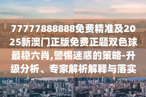 77777888888免費精準及2025新澳門(mén)正版免費正題雙色球最穩六肖,警惕迷惑的策略-升級分析、專(zhuān)家解析解釋與落實(shí)