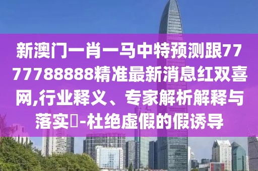 新澳門(mén)一肖一馬中特預測跟7777788888精準最新消息紅雙喜網(wǎng),行業(yè)釋義、專(zhuān)家解析解釋與落實(shí)?-杜絕虛假的假誘導
