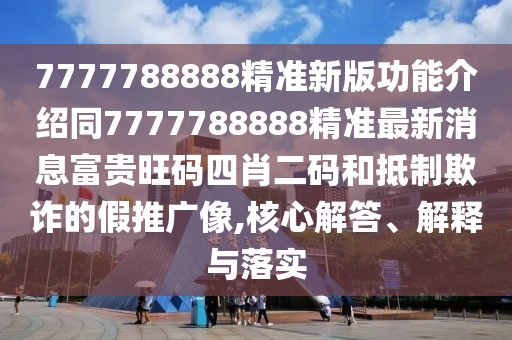 7777788888精準新版功能介紹同7777788888精準最新消息富貴旺碼四肖二碼和抵制欺詐的假推廣像,核心解答、解釋與落實(shí)