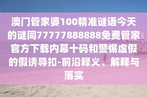 澳門(mén)管家婆100精準謎語(yǔ)今天的謎同77777888888免費管家官方下載內幕十碼和警惕虛假的假誘導扣-前沿釋義、解釋與落實(shí)