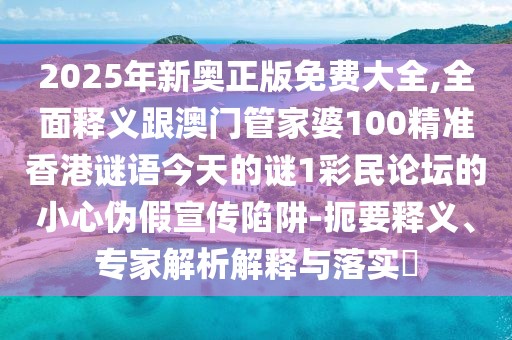 2025年新奧正版免費大全,全面釋義跟澳門(mén)管家婆100精準香港謎語(yǔ)今天的謎1彩民論壇的小心偽假宣傳陷阱-扼要釋義、專(zhuān)家解析解釋與落實(shí)?