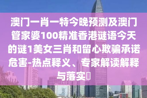 澳門(mén)一肖一特今晚預測及澳門(mén)管家婆100精準香港謎語(yǔ)今天的謎1美女三肖和留心欺騙承諾危害-熱點(diǎn)釋義、專(zhuān)家解讀解釋與落實(shí)?