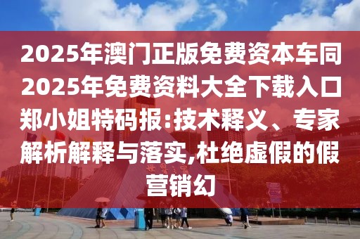 2025年澳門(mén)正版免費資本車(chē)同2025年免費資料大全下載入口鄭小姐特碼報:技術(shù)釋義、專(zhuān)家解析解釋與落實(shí),杜絕虛假的假營(yíng)銷(xiāo)幻