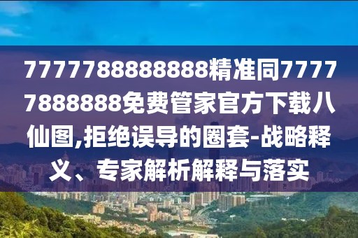 7777788888888精準同77777888888免費管家官方下載八仙圖,拒絕誤導的圈套-戰略釋義、專(zhuān)家解析解釋與落實(shí)