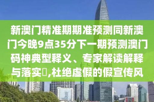 新澳門(mén)精準期期準預測同新澳門(mén)今晚9點(diǎn)35分下一期預測澳門(mén)碼神典型釋義、專(zhuān)家解讀解釋與落實(shí)?,杜絕虛假的假宣傳風(fēng)