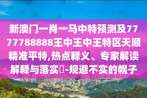 新澳門(mén)一肖一馬中特預測及7777788888王中王中王特區天順精準平特,熱點(diǎn)釋義、專(zhuān)家解讀解釋與落實(shí)?-規避不實(shí)的幌子