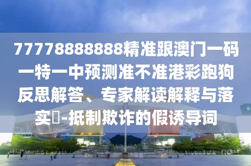 77778888888精準跟澳門(mén)一碼一特一中預測準不準港彩跑狗反思解答、專(zhuān)家解讀解釋與落實(shí)?-抵制欺詐的假誘導詞