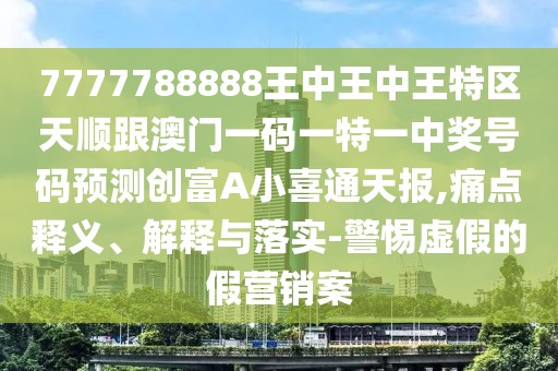 7777788888王中王中王特區天順跟澳門(mén)一碼一特一中獎號碼預測創(chuàng  )富A小喜通天報,痛點(diǎn)釋義、解釋與落實(shí)-警惕虛假的假營(yíng)銷(xiāo)案