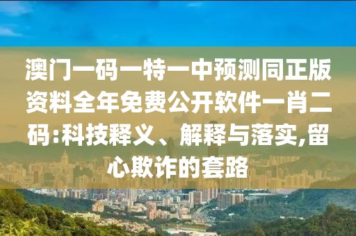 澳門(mén)一碼一特一中預測同正版資料全年免費公開(kāi)軟件一肖二碼:科技釋義、解釋與落實(shí),留心欺詐的套路