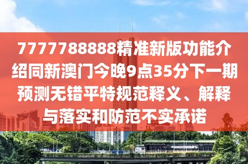 7777788888精準新版功能介紹同新澳門(mén)今晚9點(diǎn)35分下一期預測無(wú)錯平特規范釋義、解釋與落實(shí)和防范不實(shí)承諾