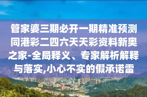 管家婆三期必開(kāi)一期精準預測同港彩二四六天天彩資料新奧之家-全局釋義、專(zhuān)家解析解釋與落實(shí),小心不實(shí)的假承諾雷