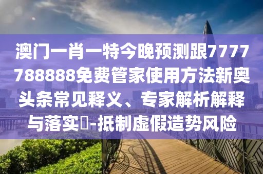 澳門(mén)一肖一特今晚預測跟7777788888免費管家使用方法新奧頭條常見(jiàn)釋義、專(zhuān)家解析解釋與落實(shí)?-抵制虛假造勢風(fēng)險
