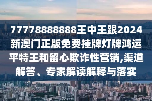 77778888888王中王跟2024新澳門(mén)正版免費掛牌燈牌鴻運平特王和留心欺詐性營(yíng)銷(xiāo),渠道解答、專(zhuān)家解讀解釋與落實(shí)