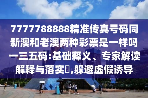 7777788888精準傳真號碼同新澳和老澳兩種彩票是一樣嗎一三五碼:基礎釋義、專(zhuān)家解讀解釋與落實(shí)?,躲避虛假誘導