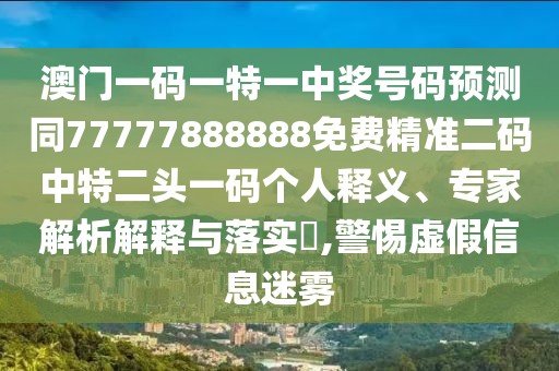 澳門(mén)一碼一特一中獎號碼預測同77777888888免費精準二碼中特二頭一碼個(gè)人釋義、專(zhuān)家解析解釋與落實(shí)?,警惕虛假信息迷霧