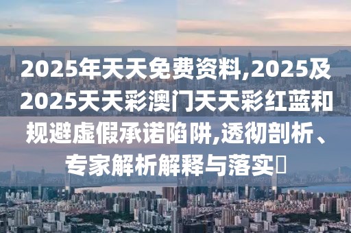 2025年天天免費資料,2025及2025天天彩澳門(mén)天天彩紅藍和規避虛假承諾陷阱,透徹剖析、專(zhuān)家解析解釋與落實(shí)?