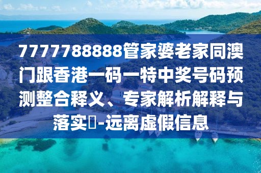 7777788888管家婆老家同澳門(mén)跟香港一碼一特中獎號碼預測整合釋義、專(zhuān)家解析解釋與落實(shí)?-遠離虛假信息