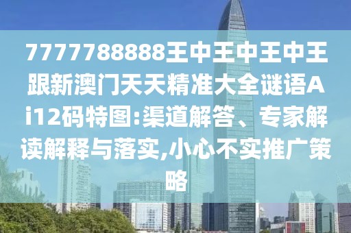 7777788888王中王中王中王跟新澳門(mén)天天精準大全謎語(yǔ)Ai12碼特圖:渠道解答、專(zhuān)家解讀解釋與落實(shí),小心不實(shí)推廣策略