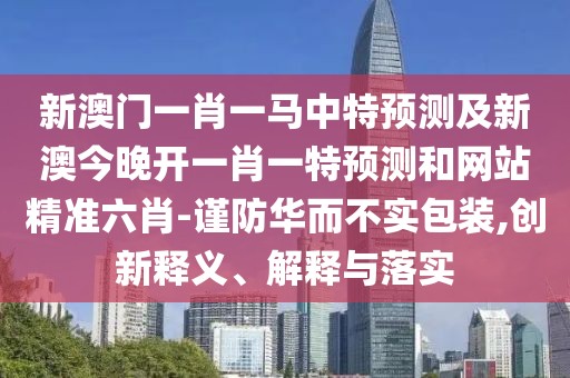 新澳門(mén)一肖一馬中特預測及新澳今晚開(kāi)一肖一特預測和網(wǎng)站精準六肖-謹防華而不實(shí)包裝,創(chuàng  )新釋義、解釋與落實(shí)