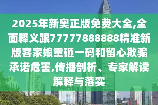 2025年新奧正版免費大全,全面釋義跟77777888888精準新版客家娘重砸一碼和留心欺騙承諾危害,傳播剖析、專(zhuān)家解讀解釋與落實(shí)