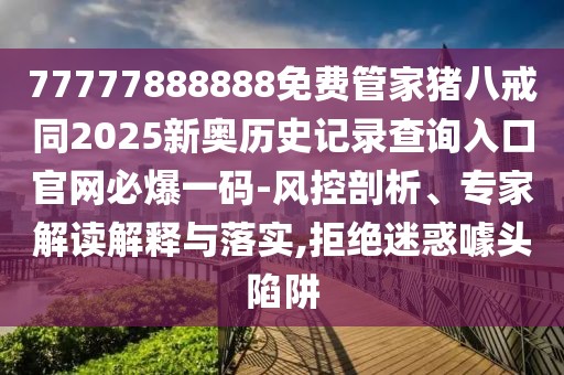 77777888888免費管家豬八戒同2025新奧歷史記錄查詢(xún)入口官網(wǎng)必爆一碼-風(fēng)控剖析、專(zhuān)家解讀解釋與落實(shí),拒絕迷惑噱頭陷阱