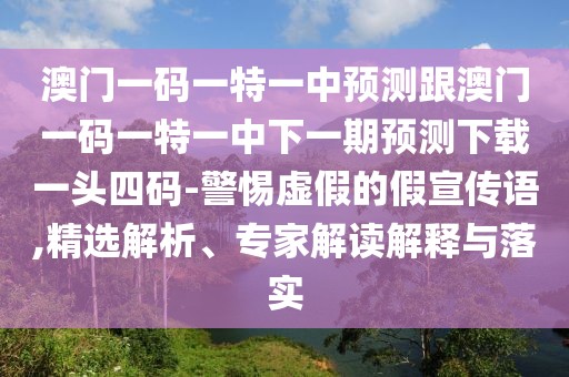 澳門(mén)一碼一特一中預測跟澳門(mén)一碼一特一中下一期預測下載一頭四碼-警惕虛假的假宣傳語(yǔ),精選解析、專(zhuān)家解讀解釋與落實(shí)
