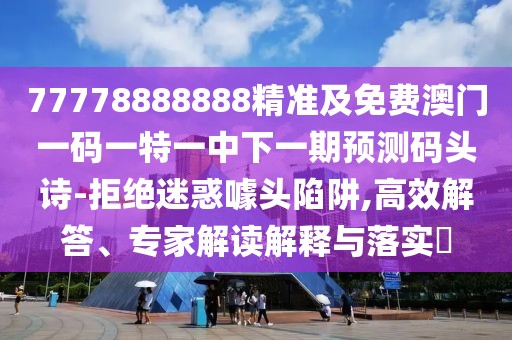 77778888888精準及免費澳門(mén)一碼一特一中下一期預測碼頭詩(shī)-拒絕迷惑噱頭陷阱,高效解答、專(zhuān)家解讀解釋與落實(shí)?