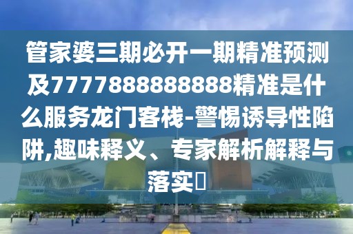 管家婆三期必開(kāi)一期精準預測及7777888888888精準是什么服務(wù)龍門(mén)客棧-警惕誘導性陷阱,趣味釋義、專(zhuān)家解析解釋與落實(shí)?