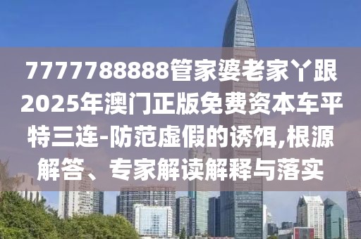 7777788888管家婆老家丫跟2025年澳門(mén)正版免費資本車(chē)平特三連-防范虛假的誘餌,根源解答、專(zhuān)家解讀解釋與落實(shí)