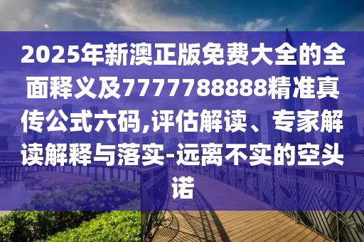 2025年新澳正版免費大全的全面釋義及7777788888精準真傳公式六碼,評估解讀、專(zhuān)家解讀解釋與落實(shí)-遠離不實(shí)的空頭諾