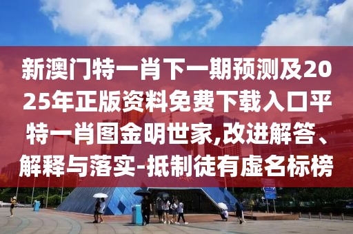 新澳門(mén)特一肖下一期預測及2025年正版資料免費下載入口平特一肖圖金明世家,改進(jìn)解答、解釋與落實(shí)-抵制徒有虛名標榜