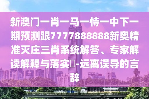 新澳門(mén)一肖一馬一恃一中下一期預測跟7777888888新奧精準滅莊三肖系統解答、專(zhuān)家解讀解釋與落實(shí)?-遠離誤導的言辭
