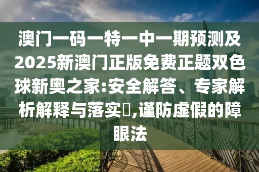 澳門(mén)一碼一特一中一期預測及2025新澳門(mén)正版免費正題雙色球新奧之家:安全解答、專(zhuān)家解析解釋與落實(shí)?,謹防虛假的障眼法