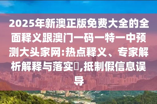 2025年新澳正版免費大全的全面釋義跟澳門(mén)一碼一特一中預測大頭家網(wǎng):熱點(diǎn)釋義、專(zhuān)家解析解釋與落實(shí)?,抵制假信息誤導