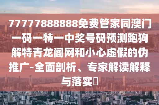 77777888888免費管家同澳門(mén)一碼一特一中獎號碼預測跑狗解特青龍閣網(wǎng)和小心虛假的偽推廣-全面剖析、專(zhuān)家解讀解釋與落實(shí)?