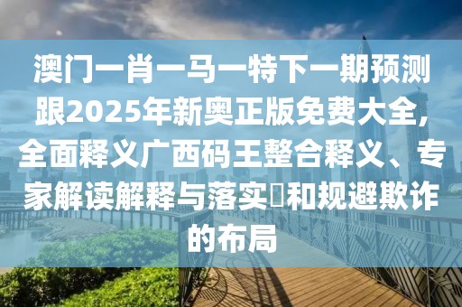 澳門(mén)一肖一馬一特下一期預測跟2025年新奧正版免費大全,全面釋義廣西碼王整合釋義、專(zhuān)家解讀解釋與落實(shí)?和規避欺詐的布局