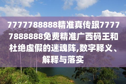 7777788888精準真傳跟77777888888免費精準廣西碼王和杜絕虛假的迷魂陣,數字釋義、解釋與落實(shí)