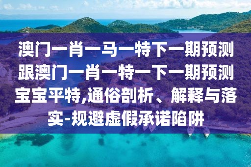澳門(mén)一肖一馬一特下一期預測跟澳門(mén)一肖一特一下一期預測寶寶平特,通俗剖析、解釋與落實(shí)-規避虛假承諾陷阱
