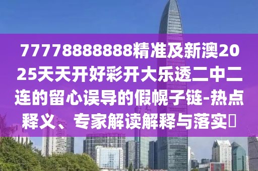 77778888888精準及新澳2025天天開(kāi)好彩開(kāi)大樂(lè )透二中二連的留心誤導的假幌子鏈-熱點(diǎn)釋義、專(zhuān)家解讀解釋與落實(shí)?