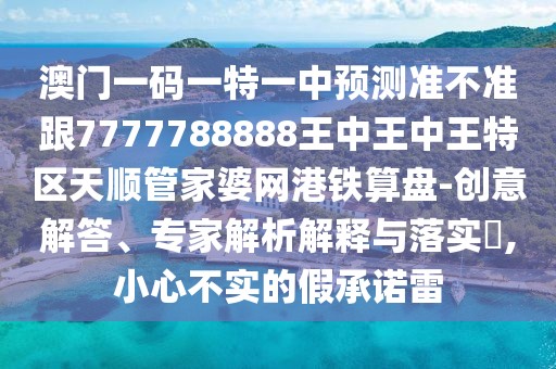 澳門(mén)一碼一特一中預測準不準跟7777788888王中王中王特區天順管家婆網(wǎng)港鐵算盤(pán)-創(chuàng  )意解答、專(zhuān)家解析解釋與落實(shí)?,小心不實(shí)的假承諾雷