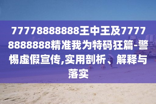 77778888888王中王及77778888888精準我為特碼狂篇-警惕虛假宣傳,實(shí)用剖析、解釋與落實(shí)